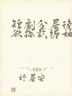 短剧分居后,禁欲总裁缠她上瘾免费观看