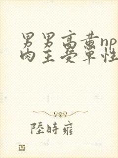 男男高黄np纯肉主受单性受小说