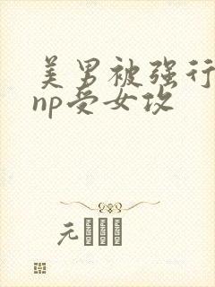 美男被强行糟蹋np受女攻