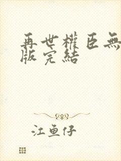 再世权臣无删减版完结