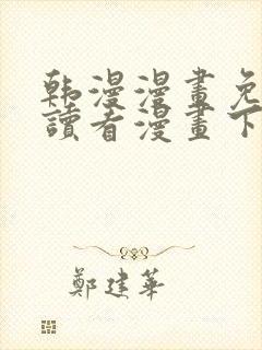 韩漫漫画免费阅读看漫画下拉无删减