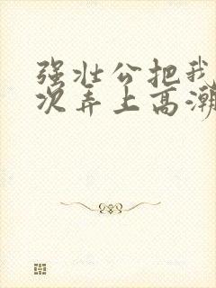 强壮公把我一次次弄上高潮