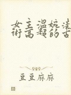 女主温婉淡然医术高超的古言医术