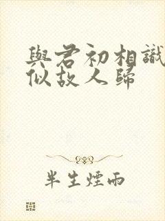 与君初相识 恰似故人归