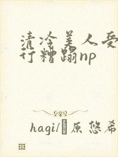 清冷美人受被强行糟蹋np