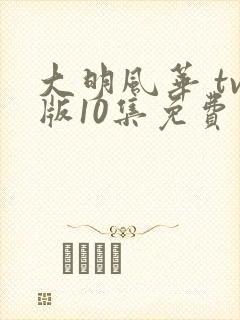 大明风华 tv版10集免费