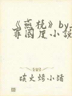 《燕桡》by无罪国度小说全文阅读