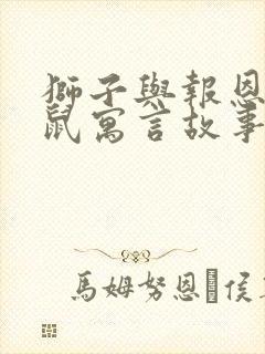 狮子与报恩的老鼠寓言故事英文版