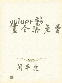 yuluer动画全集免费观看最新章节更新