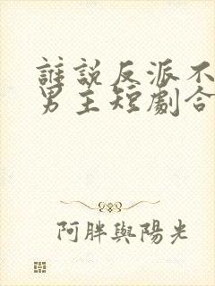 谁说反派不能当男主短剧合集