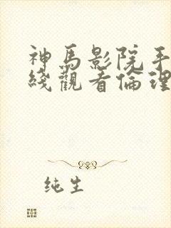 神马影院手机在线观看伦理