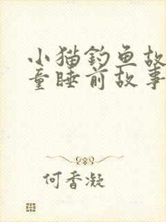 小猫钓鱼故事儿童睡前故事