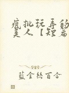 疯批玩弄的漂亮美人【短篇合集】