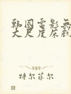 韩国电影无删减大尺度床戏合集