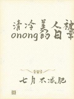 清冷美人被caonong的日常
