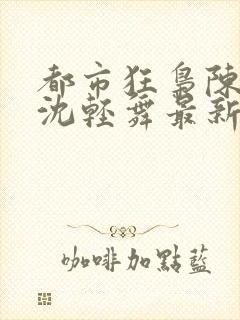 都市狂枭陈六何沈轻舞最新章节封面