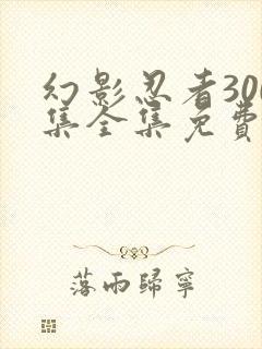 幻影忍者300集全集免费观看