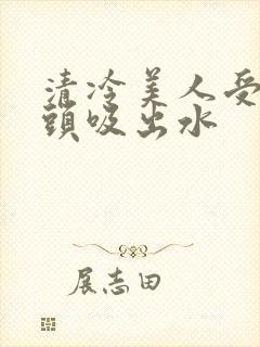 清冷美人受被老头吸出水