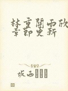 林重关雨欣最新章节更新