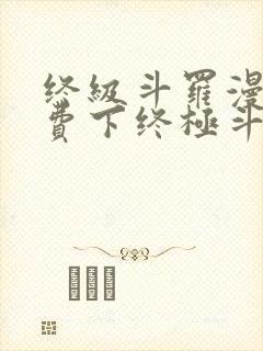 终级斗罗漫画免费下终极斗罗漫画免费下拉式