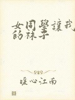 女同学让我闻她的袜子