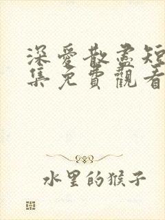 深爱散尽短剧全集免费观看完整版