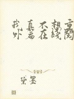 我真不想重生番外篇在线阅读