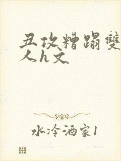 丑攻糟蹋双性美人h文