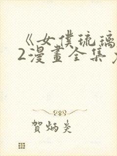 《女仆琉璃川》2漫画全集免费观看