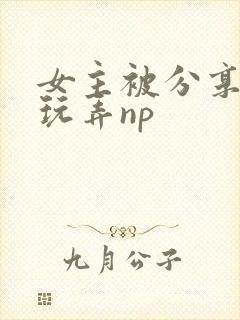 女主被分享多人玩弄np