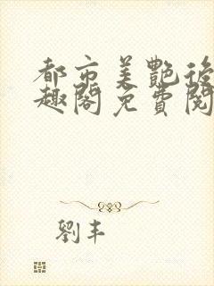 都市美艳后宫笔趣阁免费阅读全文