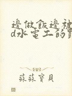 边做饭边被躁bd水电工的艳遇