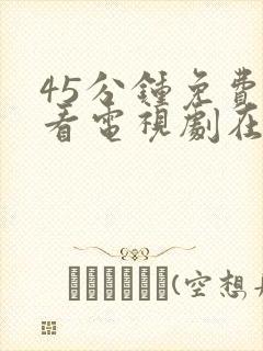 45分钟免费观看电视剧在线观看免费