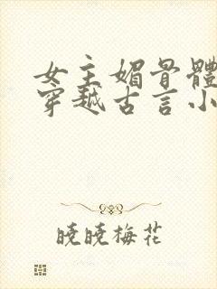 女主媚骨体质的穿越古言小说