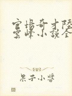 官场奇才陆羽刘云峰小说全文免费阅读