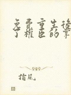 免费重生后我成了权臣的掌中娇