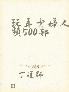 玩弄少妇人妻视频500部