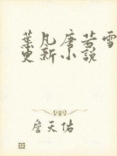 叶凡唐若雪最新更新小说