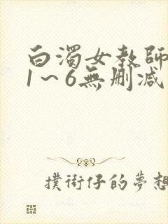 白浊女教师动漫1～6无删减