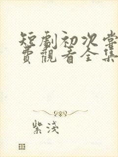 短剧初次尝鲜免费观看全集高清