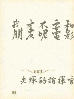 我才不要和你做朋友呢电影演员表