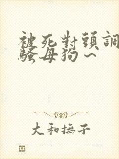 被死对头调教成骚母狗～