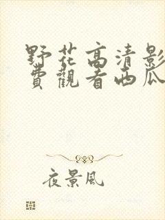 野花高清影视免费观看西瓜