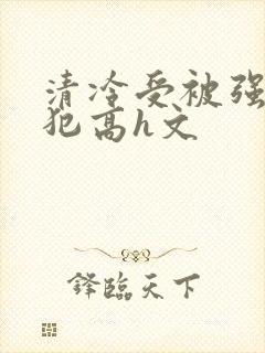 清冷受被强制侵犯高h文