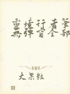 灵境行者笔趣阁无弹窗全部章节