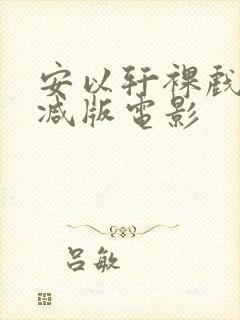 安以轩裸戏无删减版电影