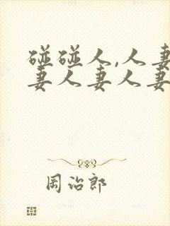 碰碰人,人妻人妻人妻人妻人妻人妻人