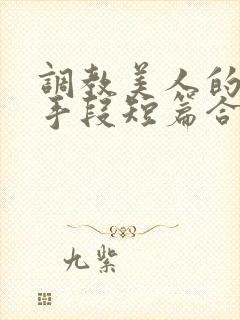 调教美人的百种手段短篇合集免费阅读