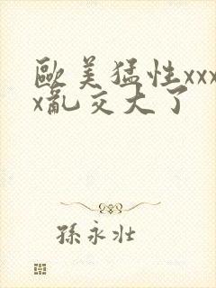 欧美猛性xxxx乱交大了