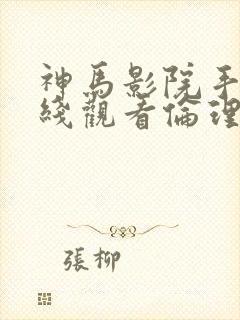 神马影院手机在线观看伦理